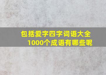 包括爱字四字词语大全1000个成语有哪些呢