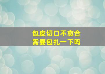 包皮切口不愈合需要包扎一下吗