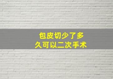 包皮切少了多久可以二次手术