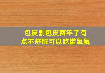 包皮割包皮两年了有点不舒服可以吃诺氧氟