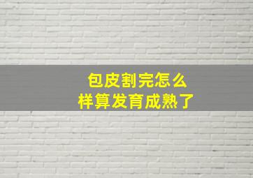 包皮割完怎么样算发育成熟了