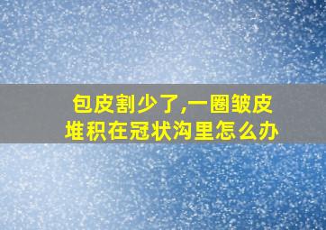 包皮割少了,一圈皱皮堆积在冠状沟里怎么办