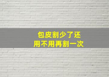 包皮割少了还用不用再割一次