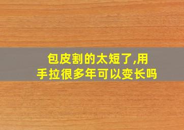 包皮割的太短了,用手拉很多年可以变长吗