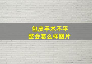 包皮手术不平整会怎么样图片