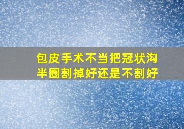 包皮手术不当把冠状沟半圈割掉好还是不割好