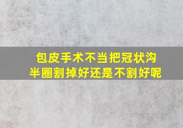 包皮手术不当把冠状沟半圈割掉好还是不割好呢