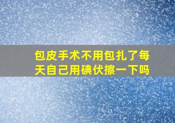 包皮手术不用包扎了每天自己用碘伏擦一下吗