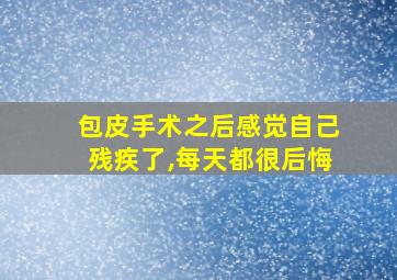 包皮手术之后感觉自己残疾了,每天都很后悔