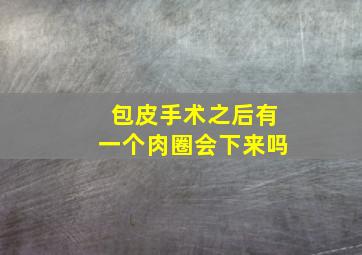 包皮手术之后有一个肉圈会下来吗