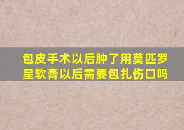 包皮手术以后肿了用莫匹罗星软膏以后需要包扎伤口吗