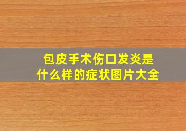 包皮手术伤口发炎是什么样的症状图片大全