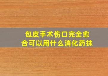 包皮手术伤口完全愈合可以用什么消化药抹