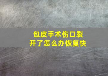 包皮手术伤口裂开了怎么办恢复快