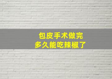 包皮手术做完多久能吃辣椒了