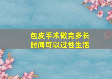 包皮手术做完多长时间可以过性生活