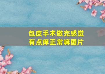 包皮手术做完感觉有点痒正常嘛图片