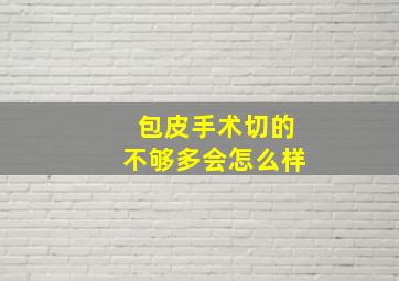 包皮手术切的不够多会怎么样