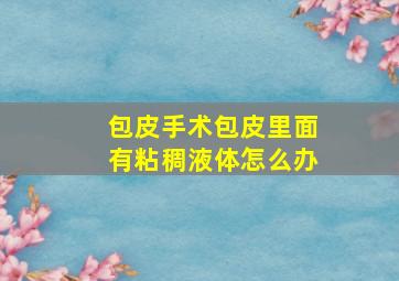 包皮手术包皮里面有粘稠液体怎么办