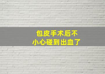 包皮手术后不小心碰到出血了