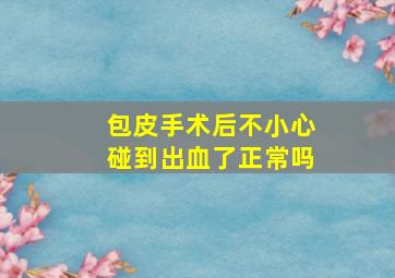 包皮手术后不小心碰到出血了正常吗