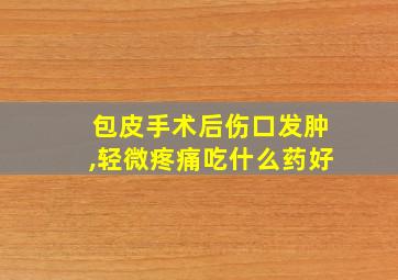 包皮手术后伤口发肿,轻微疼痛吃什么药好