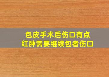 包皮手术后伤口有点红肿需要继续包者伤口