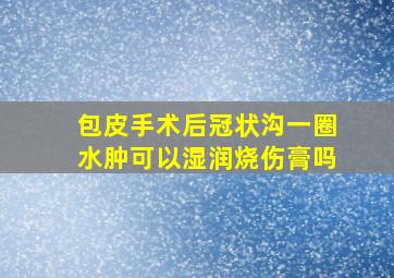 包皮手术后冠状沟一圈水肿可以湿润烧伤膏吗