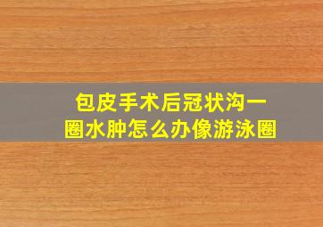 包皮手术后冠状沟一圈水肿怎么办像游泳圈