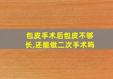 包皮手术后包皮不够长,还能做二次手术吗