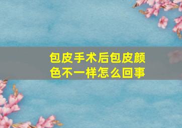 包皮手术后包皮颜色不一样怎么回事