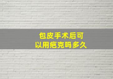 包皮手术后可以用疤克吗多久