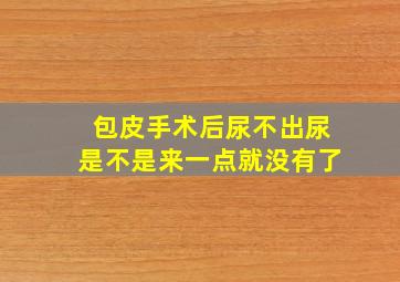 包皮手术后尿不出尿是不是来一点就没有了