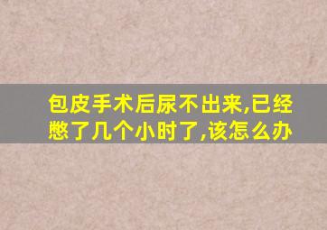 包皮手术后尿不出来,已经憋了几个小时了,该怎么办