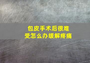 包皮手术后很难受怎么办缓解疼痛