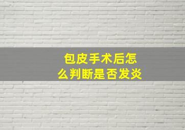 包皮手术后怎么判断是否发炎