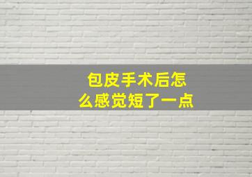 包皮手术后怎么感觉短了一点