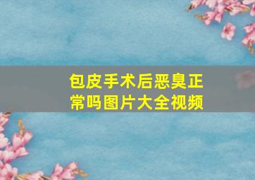 包皮手术后恶臭正常吗图片大全视频