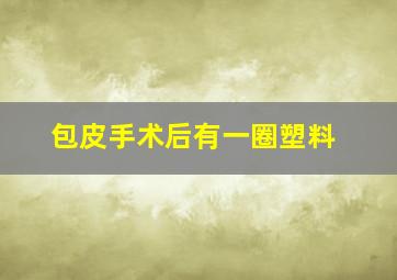 包皮手术后有一圈塑料