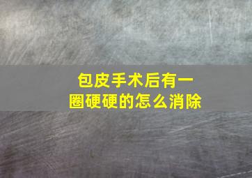 包皮手术后有一圈硬硬的怎么消除