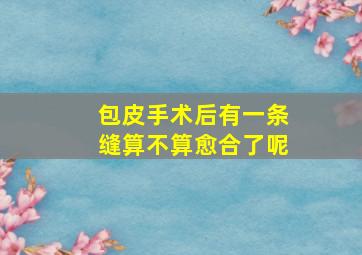 包皮手术后有一条缝算不算愈合了呢