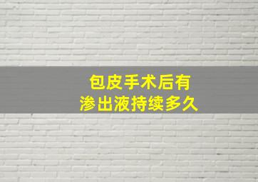 包皮手术后有渗出液持续多久