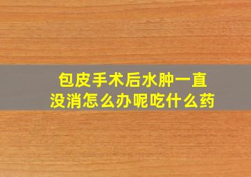 包皮手术后水肿一直没消怎么办呢吃什么药