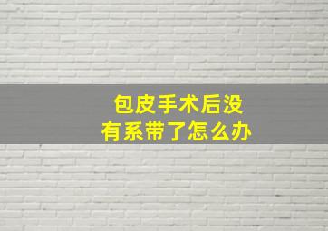 包皮手术后没有系带了怎么办