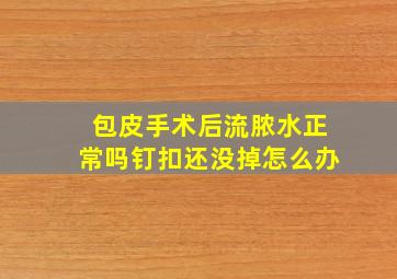 包皮手术后流脓水正常吗钉扣还没掉怎么办