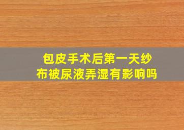 包皮手术后第一天纱布被尿液弄湿有影响吗