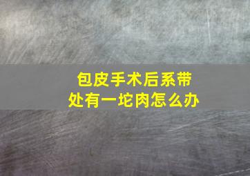 包皮手术后系带处有一坨肉怎么办