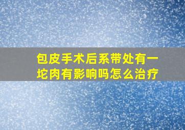 包皮手术后系带处有一坨肉有影响吗怎么治疗