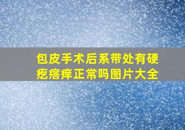 包皮手术后系带处有硬疙瘩痒正常吗图片大全