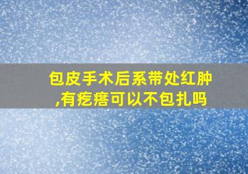 包皮手术后系带处红肿,有疙瘩可以不包扎吗